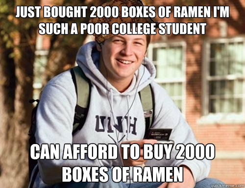 just bought 2000 boxes of ramen I'm such a poor college student can afford to buy 2000 boxes of ramen  College Freshman