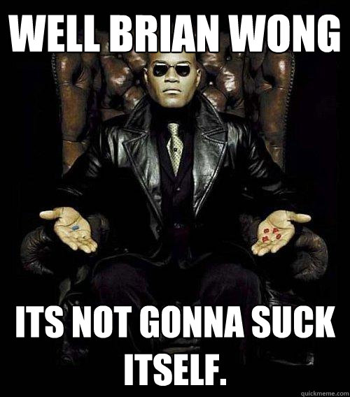 well brian wong its not gonna suck itself.  Morpheus
