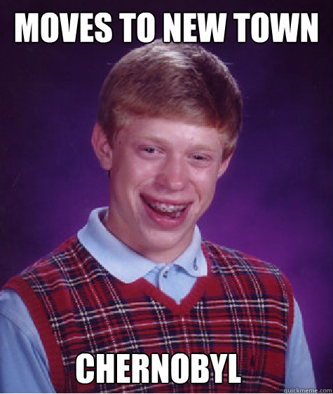 moves to new town Chernobyl   Bad Luck Brian