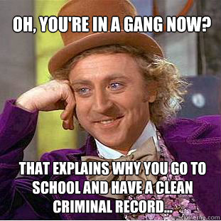 Oh, you're in a gang now? That explains why you go to school and have a clean criminal record...  Willy Wonka Meme