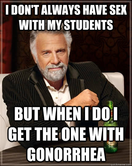 I don't always have sex with my students but when i do i get the one with gonorrhea  The Most Interesting Man In The World