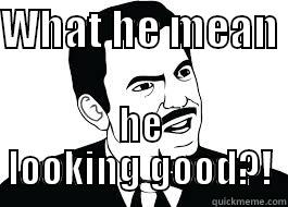 WHAT HE MEAN  HE LOOKING GOOD?! Misc