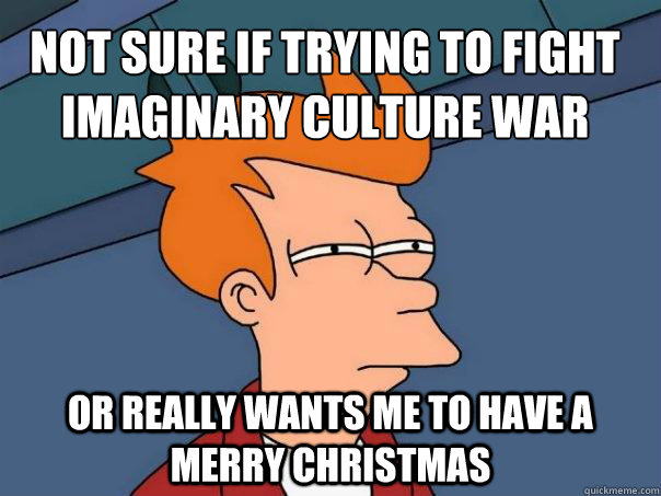 not sure if trying to fight imaginary culture war or really wants me to have a merry christmas  Futurama Fry