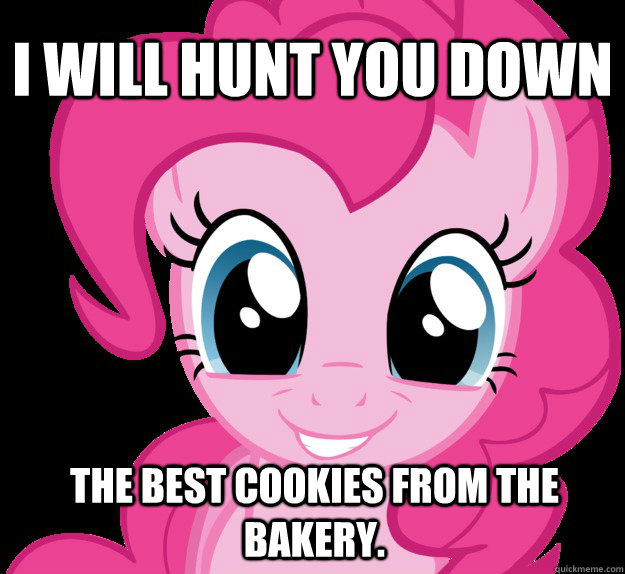 I will hunt you down the best cookies from the bakery. - I will hunt you down the best cookies from the bakery.  Benevolent Pinkie Pie