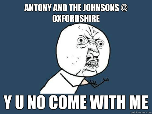 antony and the johnsons @ oxfordshire y u no come with me  Y U No
