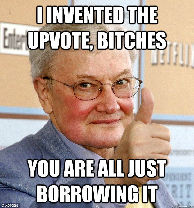 I invented the upvote, bitches you are all just borrowing it - I invented the upvote, bitches you are all just borrowing it  EbertUpvote