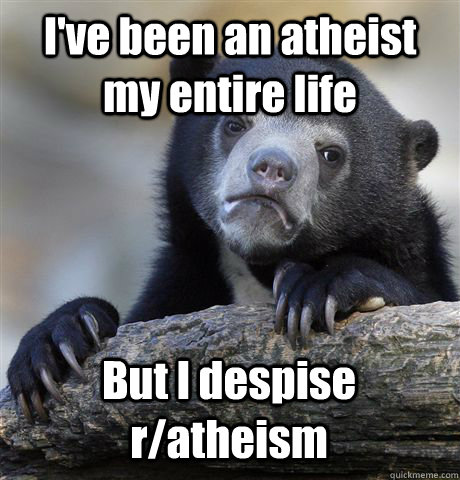 I've been an atheist my entire life But I despise r/atheism - I've been an atheist my entire life But I despise r/atheism  Confession Bear
