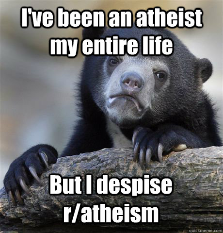 I've been an atheist my entire life But I despise r/atheism  Confession Bear