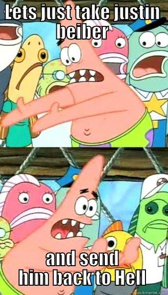 LETS JUST TAKE JUSTIN BEIBER AND SEND HIM BACK TO HELL Push it somewhere else Patrick