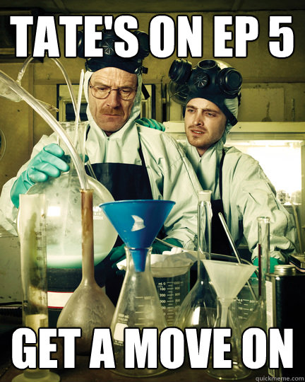 Tate's on ep 5 Get a move on  Let That Breaking Bad Boy Cook