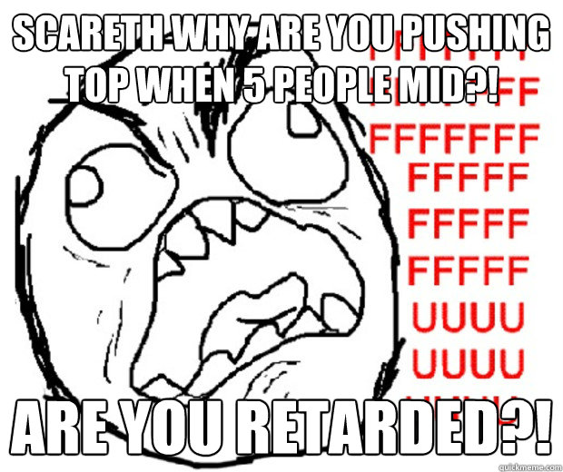 Scareth why are you pushing top when 5 people mid?! ARE YOU RETARDED?!  Rage Guy