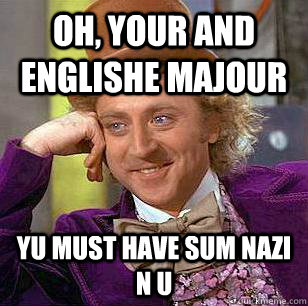 Oh, your and englishe majour yu must have sum nazi n u  Condescending Wonka