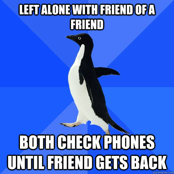 left alone with friend of a friend Both check phones until friend gets back  Socially Awkward Penguin