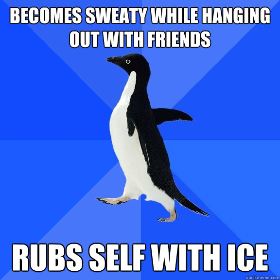 Becomes sweaty while hanging out with friends Rubs self with ice  Socially Awkward Penguin