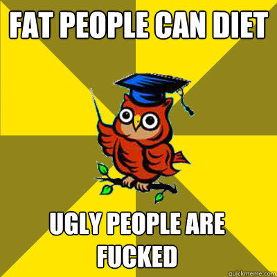 fat people can diet ugly people are fucked  Observational Owl