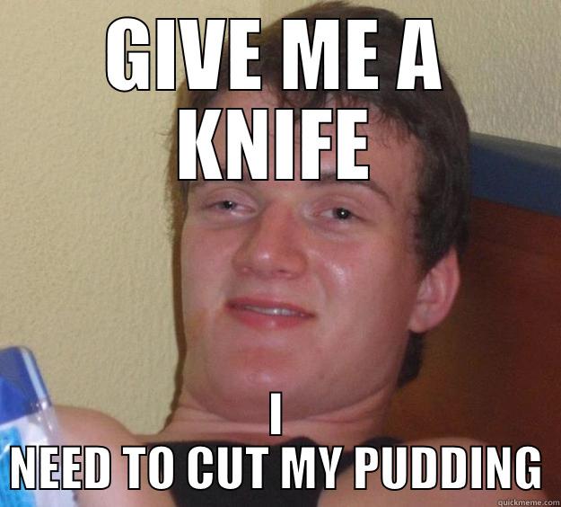 GIVE ME A KNIFE I NEED TO CUT MY PUDDING 10 Guy