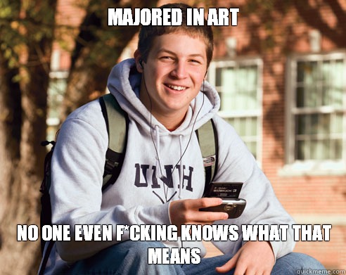 Majored in Art No one even f*cking knows what that means  College Freshman