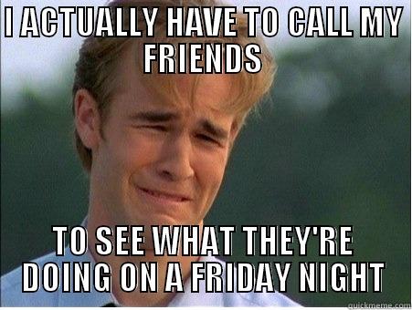 I ACTUALLY HAVE TO CALL MY FRIENDS TO SEE WHAT THEY'RE DOING ON A FRIDAY NIGHT 1990s Problems