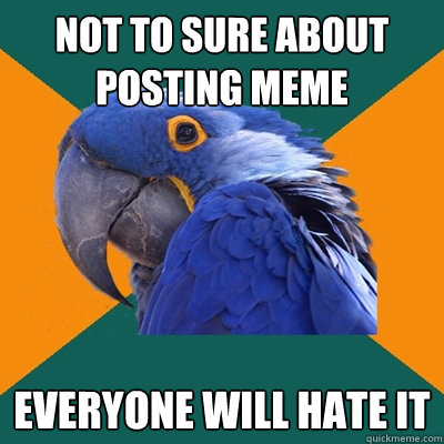 not to sure about posting meme everyone will hate it  Paranoid Parrot