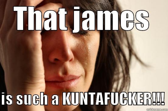 THAT JAMES  IS SUCH A KUNTAFUCKER!!! First World Problems