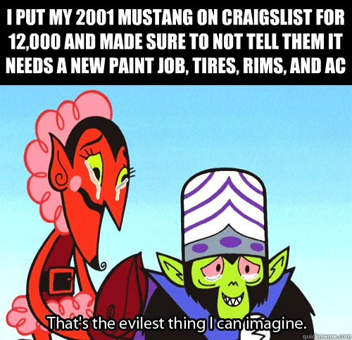 I put my 2001 mustang on craigslist for 12,000 and made sure to not tell them it needs a new paint job, tires, rims, and AC  The evilest thing I can imagine