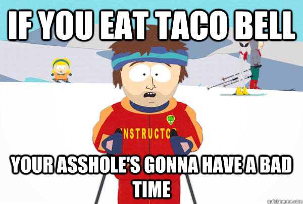 If you eat Taco Bell Your asshole's gonna have a bad time  Super Cool Ski Instructor