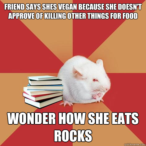 FRIEND SAYS SHES VEGAN BECAUSE SHE DOESN'T APPROVE OF KILLING OTHER THINGS FOR FOOD WONDER HOW SHE EATS ROCKS  Science Major Mouse