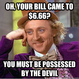 oh, your bill came to $6.66? You must be possessed by the devil  Condescending Wonka