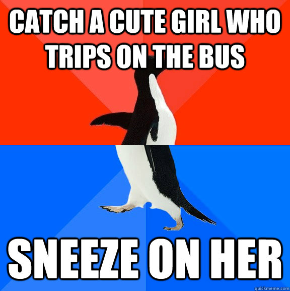 Catch a cute girl who trips on the bus Sneeze on her  Socially Awesome Awkward Penguin