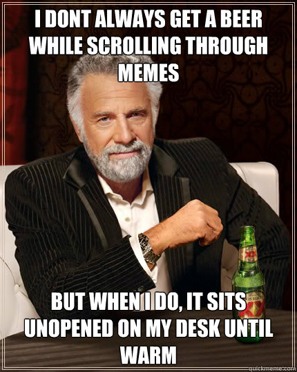 I DONT ALWAYS GET A BEER WHILE SCrolling through memes BUT WHEN I DO, IT SITS UNOPENED ON MY DESK UNTIL WARM  Dos Equis man