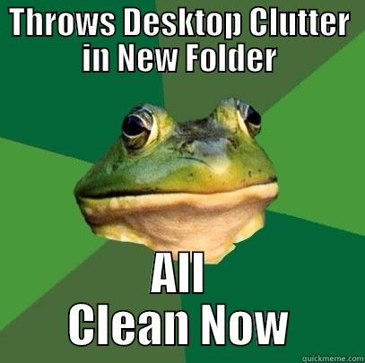 THROWS DESKTOP CLUTTER IN NEW FOLDER ALL     CLEAN NOW     Foul Bachelor Frog