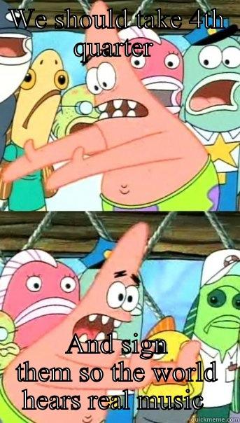 WE SHOULD TAKE 4TH QUARTER  AND SIGN THEM SO THE WORLD HEARS REAL MUSIC  Push it somewhere else Patrick