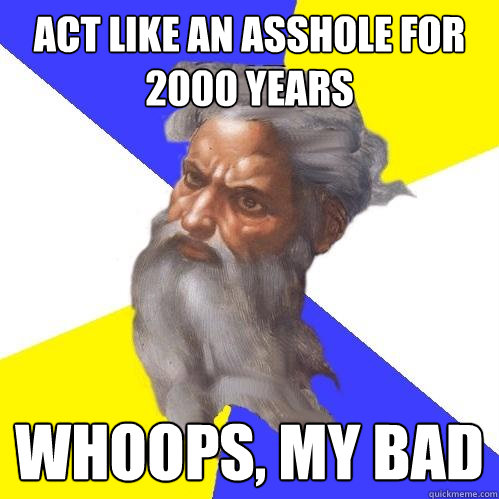 Act like an asshole for 2000 years  whoops, my bad  Advice God