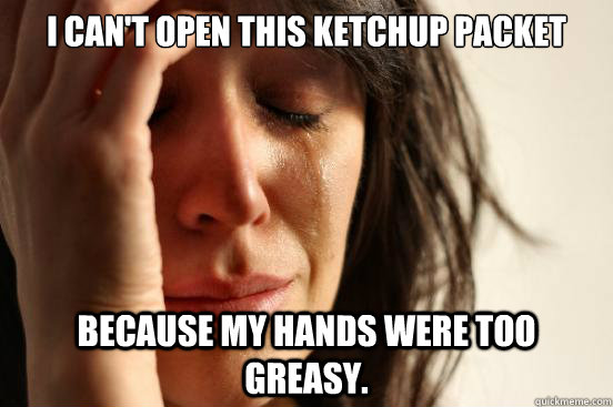 I can't open this ketchup packet because my hands were too greasy.  First World Problems