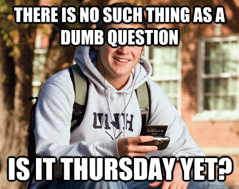 There is no such thing as a dumb question  Is it Thursday yet? - There is no such thing as a dumb question  Is it Thursday yet?  College Freshman
