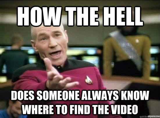How the hell does someone always know where to find the video  Annoyed Picard HD