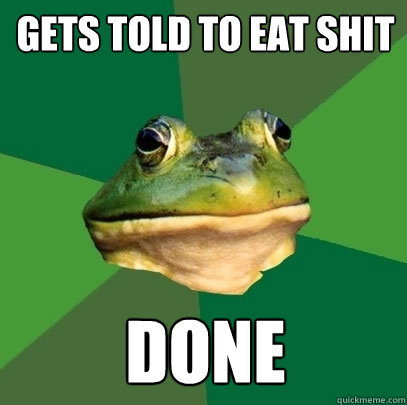 Gets told to eat shit Done  Foul Bachelor Frog