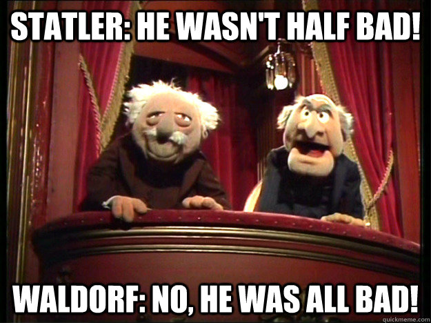 statler: He wasn't half bad! waldorf: no, he was all bad! - statler: He wasn't half bad! waldorf: no, he was all bad!  Muppets Old men