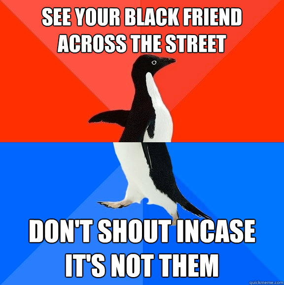 See your black friend across the street don't shout incase it's not them  Socially Awesome Awkward Penguin