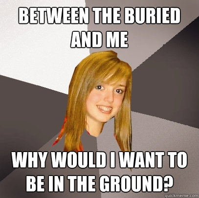 Between the Buried and Me why would I want to be in the ground?  Musically Oblivious 8th Grader