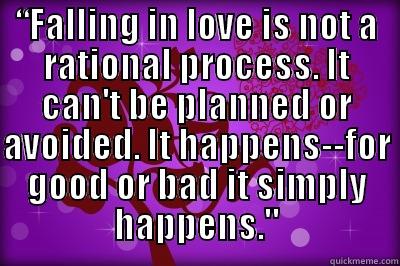 “FALLING IN LOVE IS NOT A RATIONAL PROCESS. IT CAN'T BE PLANNED OR AVOIDED. IT HAPPENS--FOR GOOD OR BAD IT SIMPLY HAPPENS.