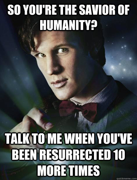 So you're the savior of humanity? Talk to me when you've been resurrected 10 more times  - So you're the savior of humanity? Talk to me when you've been resurrected 10 more times   Doctor Who
