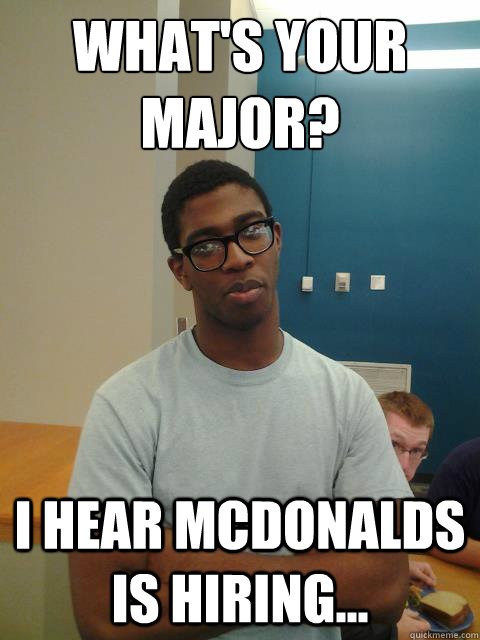 What's your major?
 I hear McDonalds is hiring... - What's your major?
 I hear McDonalds is hiring...  Judgemental Joe