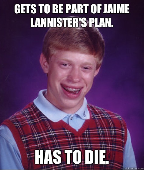 Gets to be part of Jaime Lannister's plan. Has to die.  Bad Luck Brian