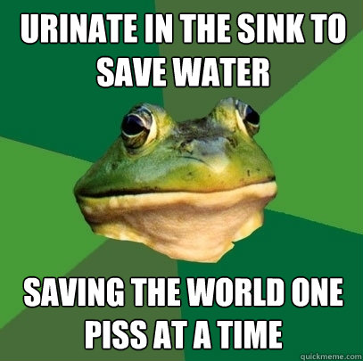 urinate in the sink to save water saving the world one piss at a time - urinate in the sink to save water saving the world one piss at a time  Foul Bachelor Frog