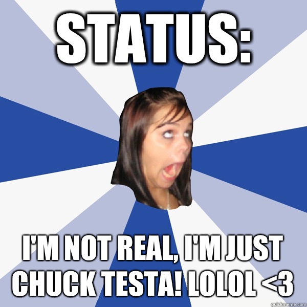 Status: I'm not real, I'm just Chuck Testa! Lolol <3  Annoying Facebook Girl