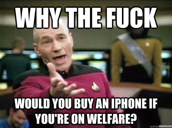Why the fuck would you buy an iPhone if you're on welfare?  Annoyed Picard HD