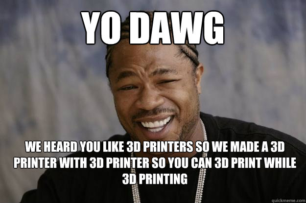 yo dawg WE HEARD YOU LIKE 3D PRINTERS SO WE MADE A 3D PRINTER WITH 3D PRINTER SO YOU CAN 3D PRINT WHILE 3D PRINTING  Xzibit meme 2