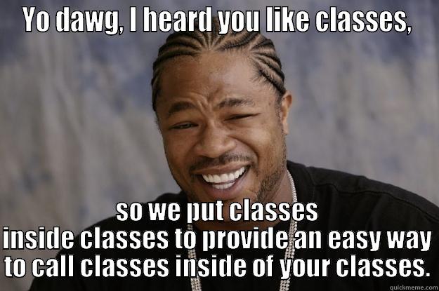 YO DAWG, I HEARD YOU LIKE CLASSES, SO WE PUT CLASSES INSIDE CLASSES TO PROVIDE AN EASY WAY TO CALL CLASSES INSIDE OF YOUR CLASSES. Xzibit meme