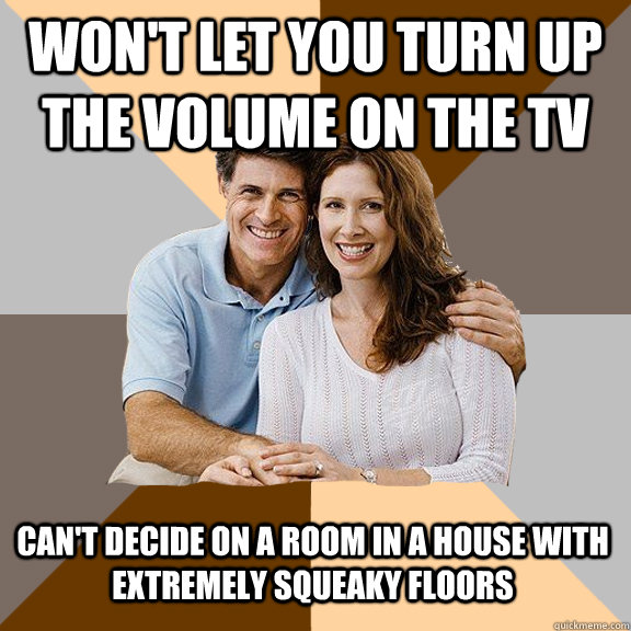 Won't let you turn up the volume on the tv Can't decide on a room in a house with extremely squeaky floors  Scumbag Parents
